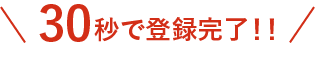 30秒で登録完了!!